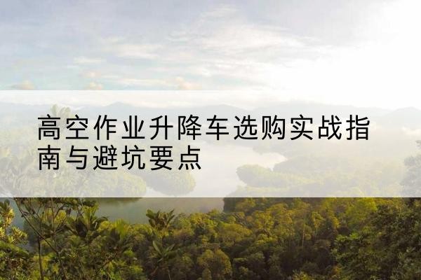 凤山升降车怎么选-高空作业升降车选购实战指南与避坑要点