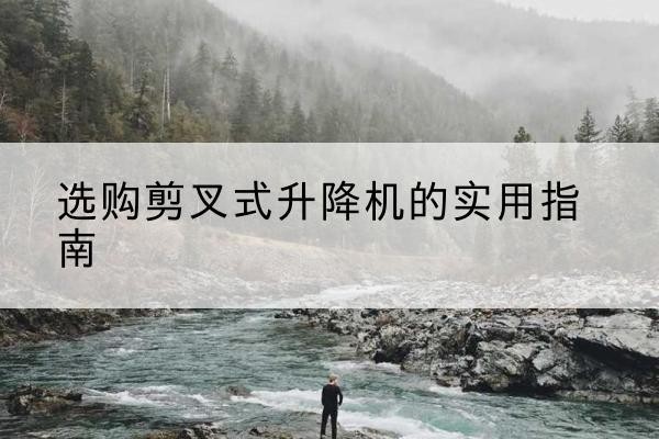 凤山剪叉式升降机怎么选-选购剪叉式升降机的实用指南