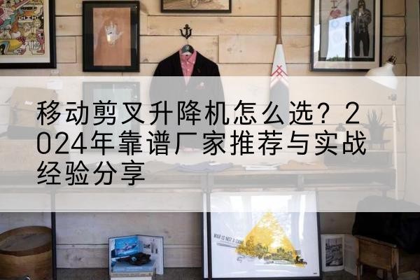 凤山升降平台厂家推荐-移动剪叉升降机怎么选？2024年靠谱厂家推荐与实战经验分享