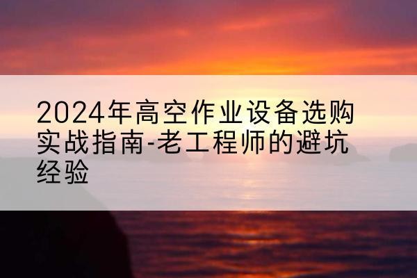 凤山高空作业升降机厂家推荐-2024年高空作业设备选购实战指南-老工程师的避坑经验