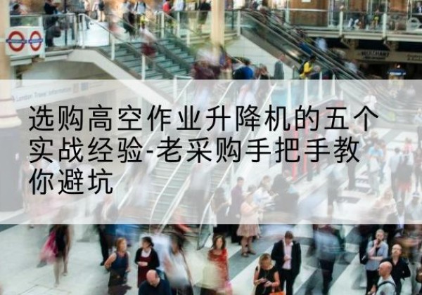 凤山高空作业升降机厂家-选购高空作业升降机的五个实战经验-老采购手把手教你避坑