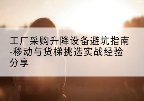 凤山移动式升降机怎么选-工厂采购升降设备避坑指南-移动与货梯挑选实战经验分享