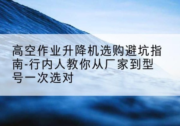 凤山升降平台厂家-高空作业升降机选购避坑指南-行内人教你从厂家到型号一次选对