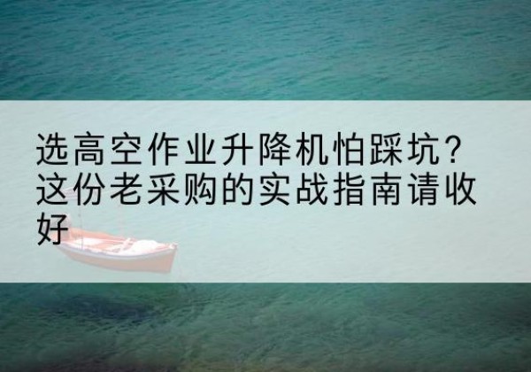 凤山高空作业升降机厂家推荐-选高空作业升降机怕踩坑？这份老采购的实战指南请收好