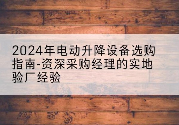 凤山电动剪叉升降平台厂家-2024年电动升降设备选购指南-资深采购经理的实地验厂经验