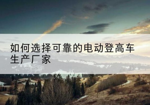 凤山电动登高车厂家-如何选择可靠的电动登高车生产厂家