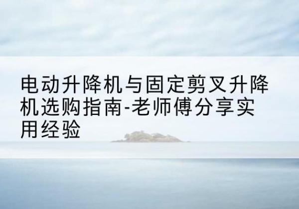 凤山电动升降机怎么选-电动升降机与固定剪叉升降机选购指南-老师傅分享实用经验