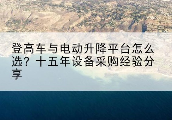 凤山登高车厂家厂家-登高车与电动升降平台怎么选？十五年设备采购经验分享
