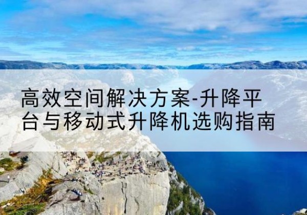 凤山升降平台厂家-*空间解决方案-升降平台与移动式升降机选购指南