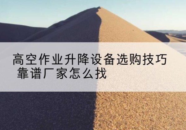 凤山电动升降平台厂家推荐-高空作业升降设备选购技巧 靠谱厂家怎么找