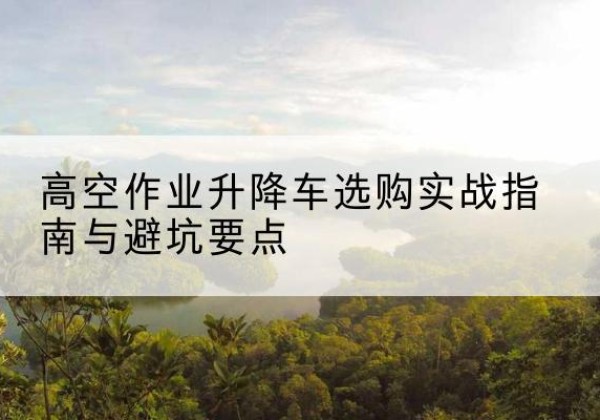 凤山升降车怎么选-高空作业升降车选购实战指南与避坑要点