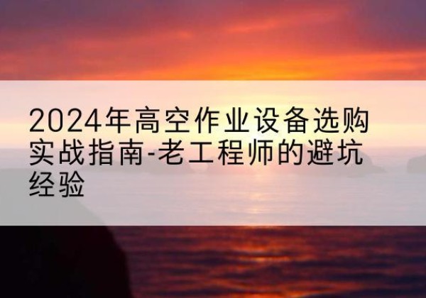 凤山高空作业升降机厂家推荐-2024年高空作业设备选购实战指南-老工程师的避坑经验